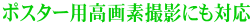 ポスター用高画素撮影にも対応